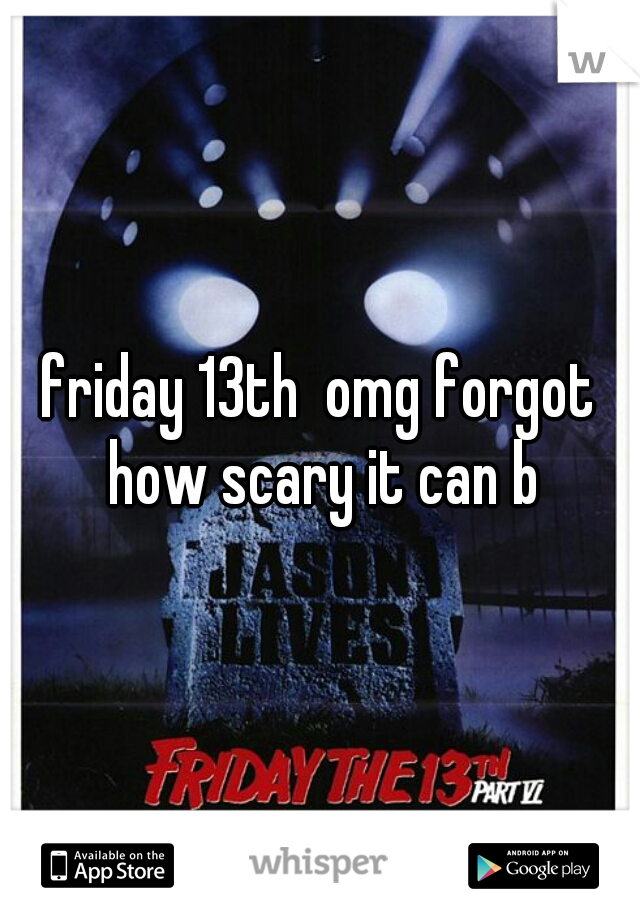 friday 13th  omg forgot how scary it can b