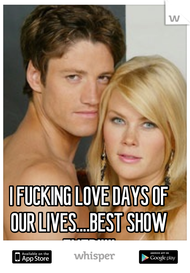 I FUCKING LOVE DAYS OF OUR LIVES....BEST SHOW EVER!!!!!
