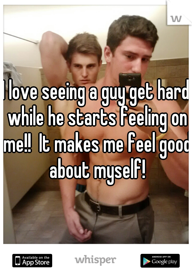I love seeing a guy get hard while he starts feeling on me!!  It makes me feel good about myself!