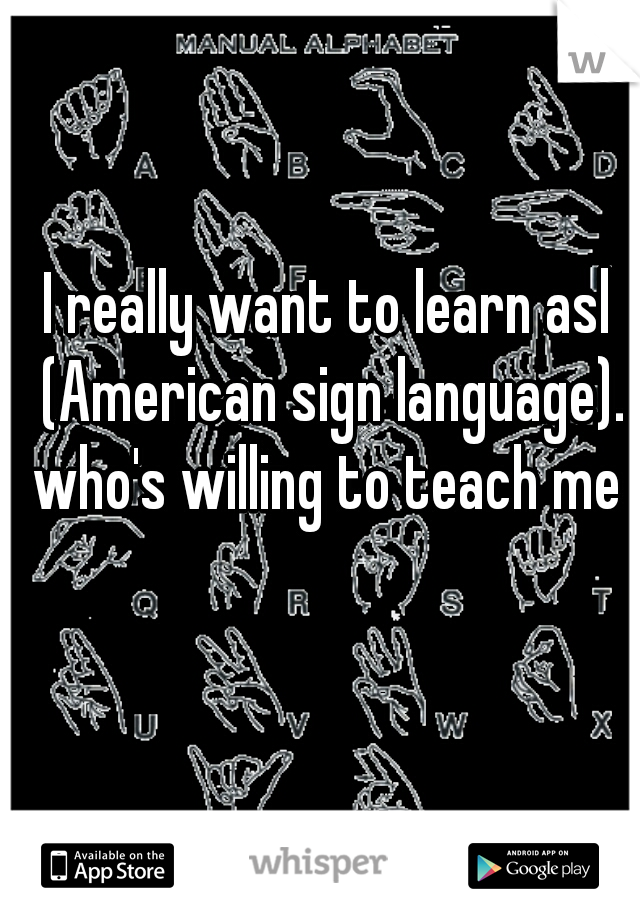 I really want to learn asl (American sign language). who's willing to teach me 