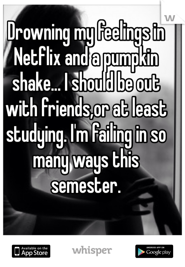 Drowning my feelings in Netflix and a pumpkin shake... I should be out with friends,or at least studying. I'm failing in so many ways this semester.