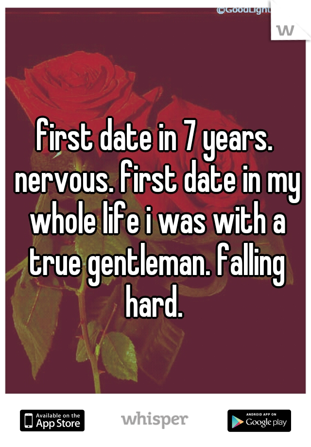 first date in 7 years. nervous. first date in my whole life i was with a true gentleman. falling hard. 