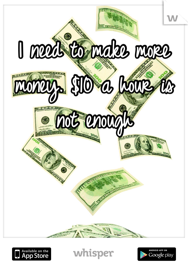 I need to make more money. $10 a hour is not enough 