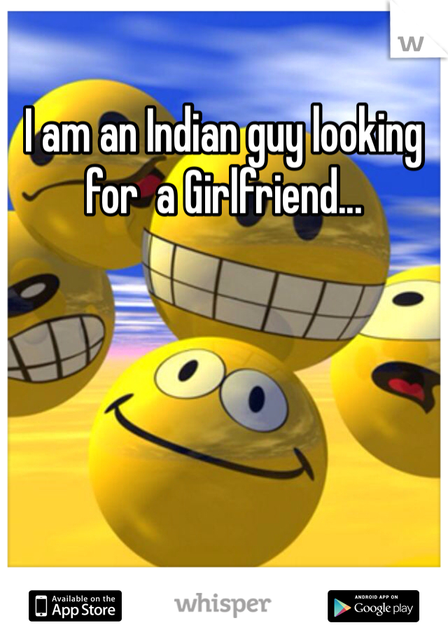 I am an Indian guy looking for  a Girlfriend...
