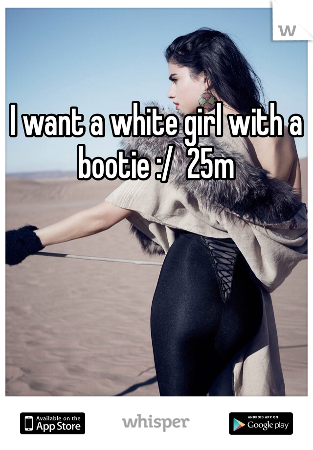 I want a white girl with a bootie :/  25m
