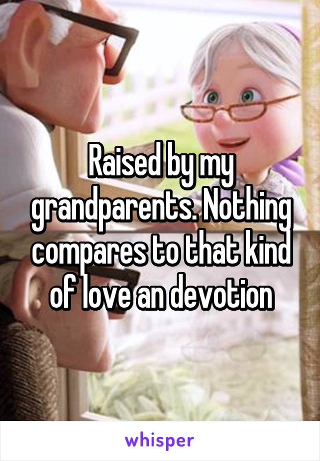 Raised by my grandparents. Nothing compares to that kind of love an devotion