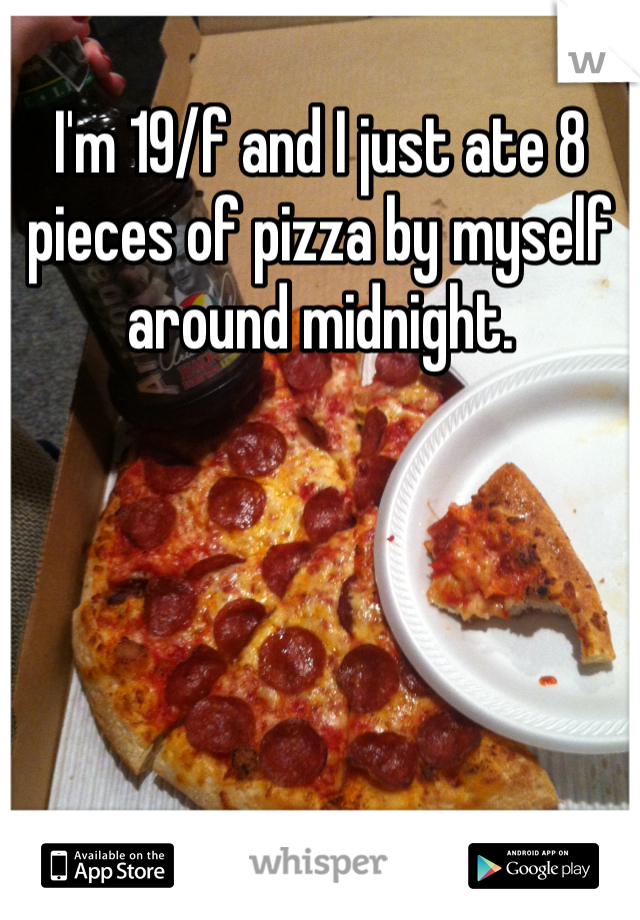 I'm 19/f and I just ate 8 pieces of pizza by myself around midnight.