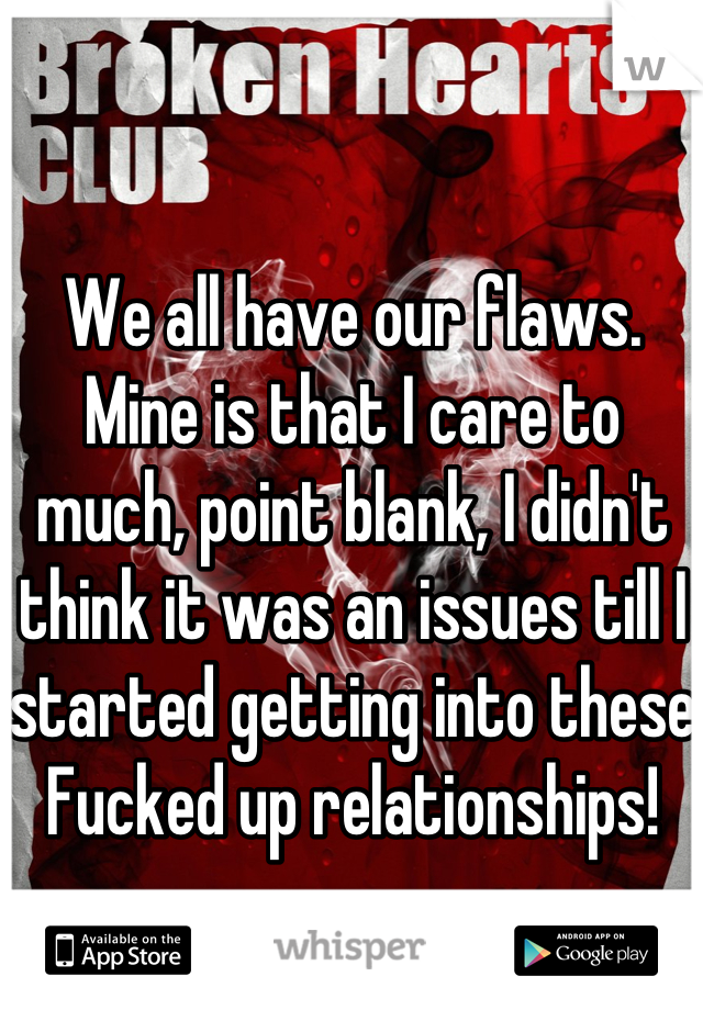 We all have our flaws. Mine is that I care to much, point blank, I didn't think it was an issues till I started getting into these Fucked up relationships!