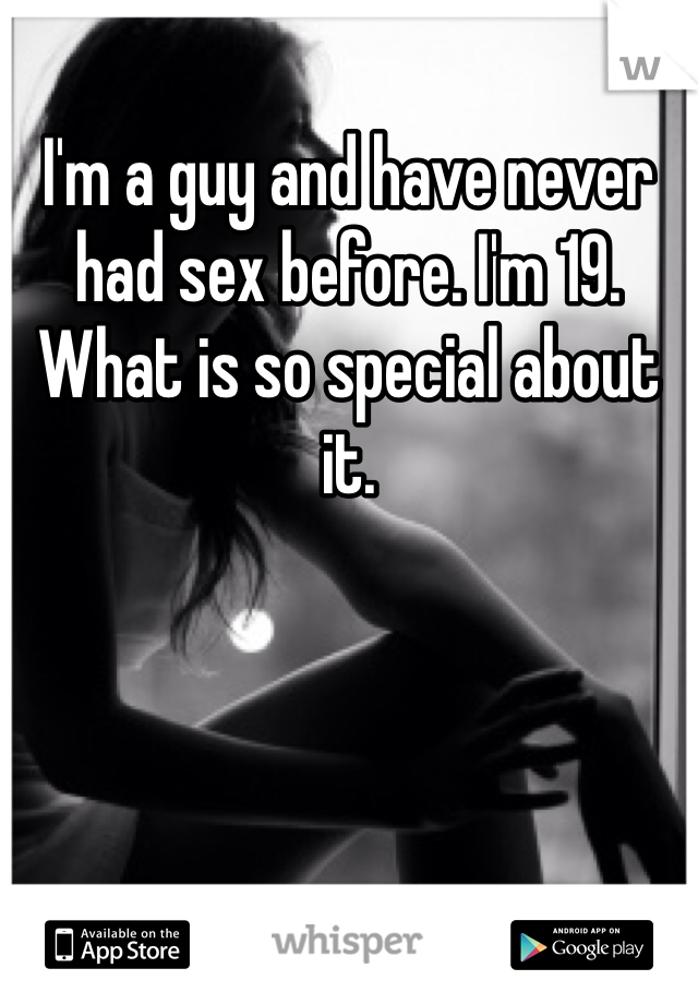 I'm a guy and have never had sex before. I'm 19. What is so special about it. 
