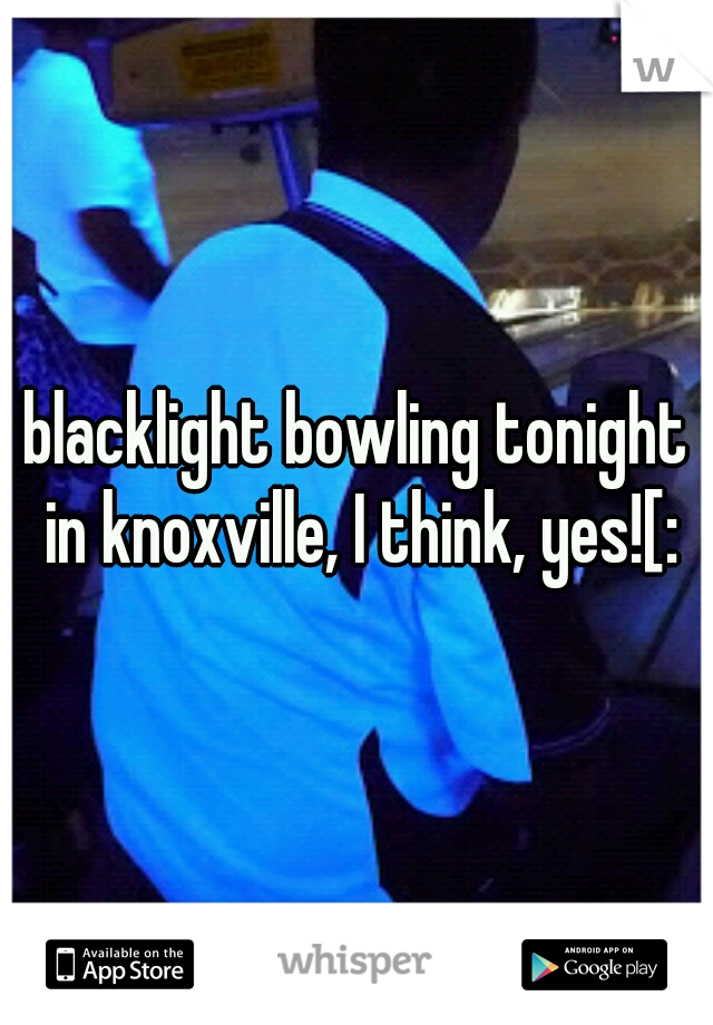 blacklight bowling tonight in knoxville, I think, yes![: