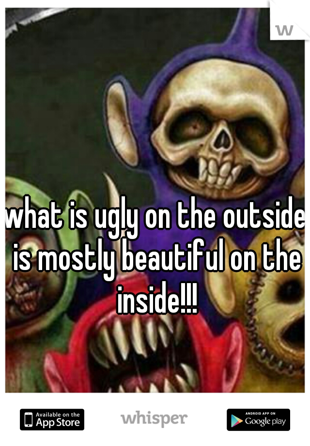what is ugly on the outside is mostly beautiful on the inside!!!
 