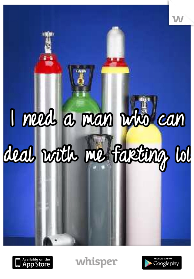 I need a man who can deal with me farting lol