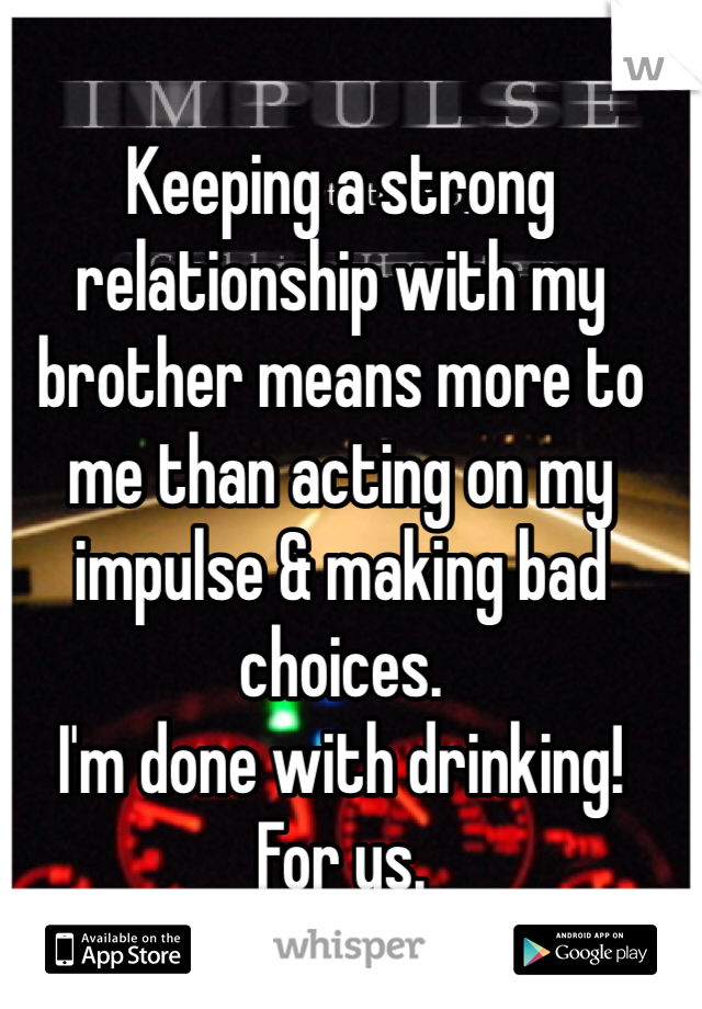 Keeping a strong relationship with my brother means more to me than acting on my impulse & making bad choices. 
I'm done with drinking! 
For us.