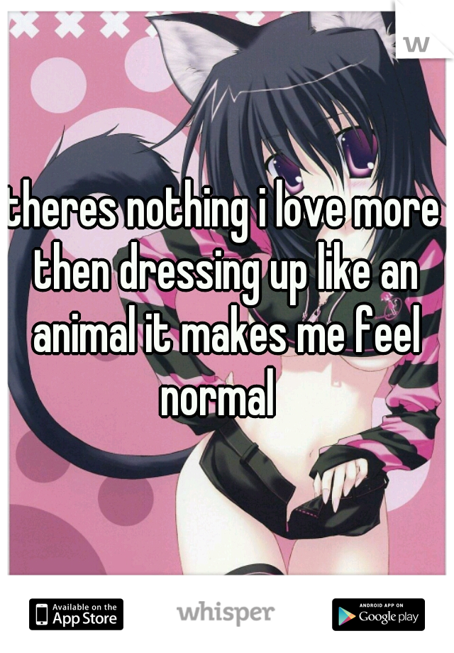 theres nothing i love more then dressing up like an animal it makes me feel normal  