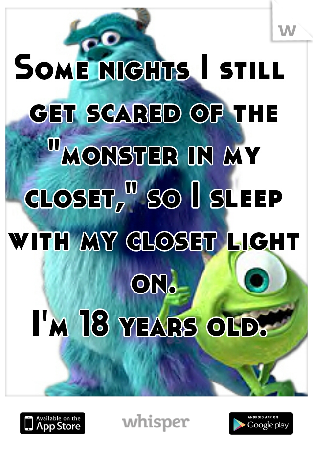 Some nights I still get scared of the "monster in my closet," so I sleep with my closet light on.


I'm 18 years old.