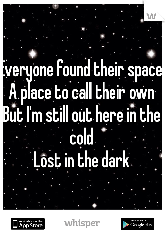 Everyone found their space 
A place to call their own
But I'm still out here in the cold 
Lost in the dark 