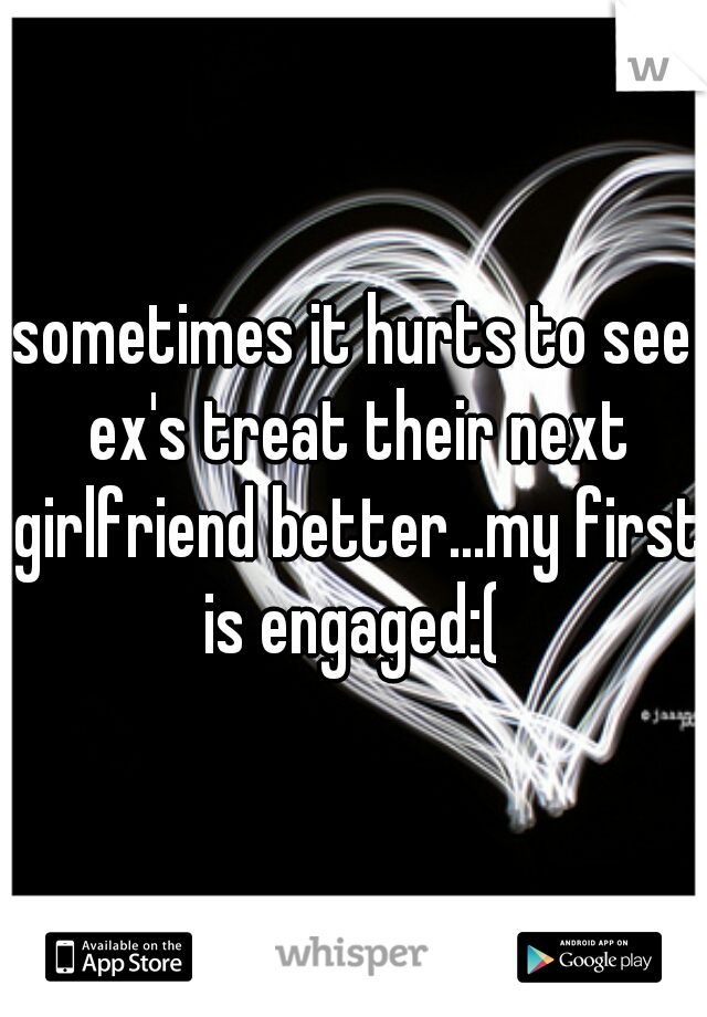 sometimes it hurts to see ex's treat their next girlfriend better...my first is engaged:( 