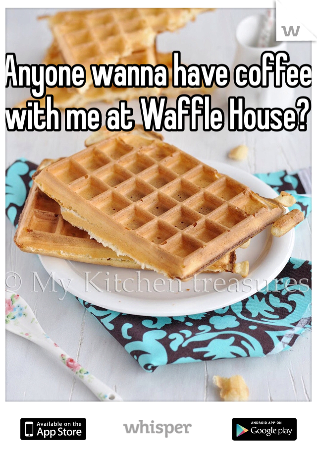Anyone wanna have coffee with me at Waffle House?
