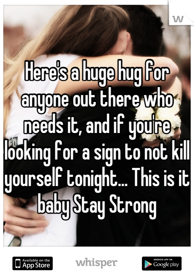 Here's a huge hug for anyone out there who needs it, and if you're looking for a sign to not kill yourself tonight... This is it baby Stay Strong