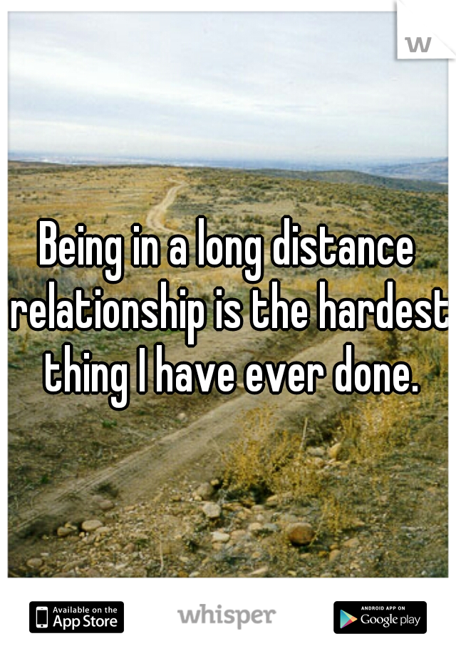 Being in a long distance relationship is the hardest thing I have ever done.