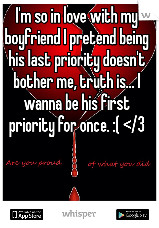 I'm so in love with my boyfriend I pretend being his last priority doesn't bother me, truth is... I wanna be his first priority for once. :( </3