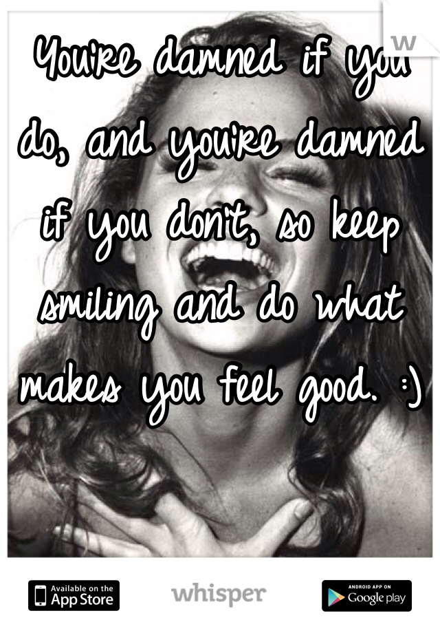 You're damned if you do, and you're damned if you don't, so keep smiling and do what makes you feel good. :)