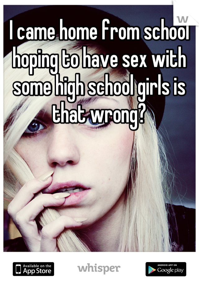 I came home from school hoping to have sex with some high school girls is that wrong?