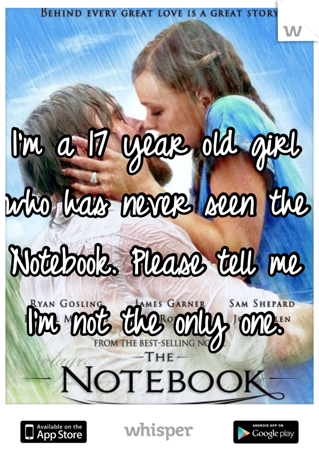 I'm a 17 year old girl who has never seen the Notebook. Please tell me I'm not the only one.