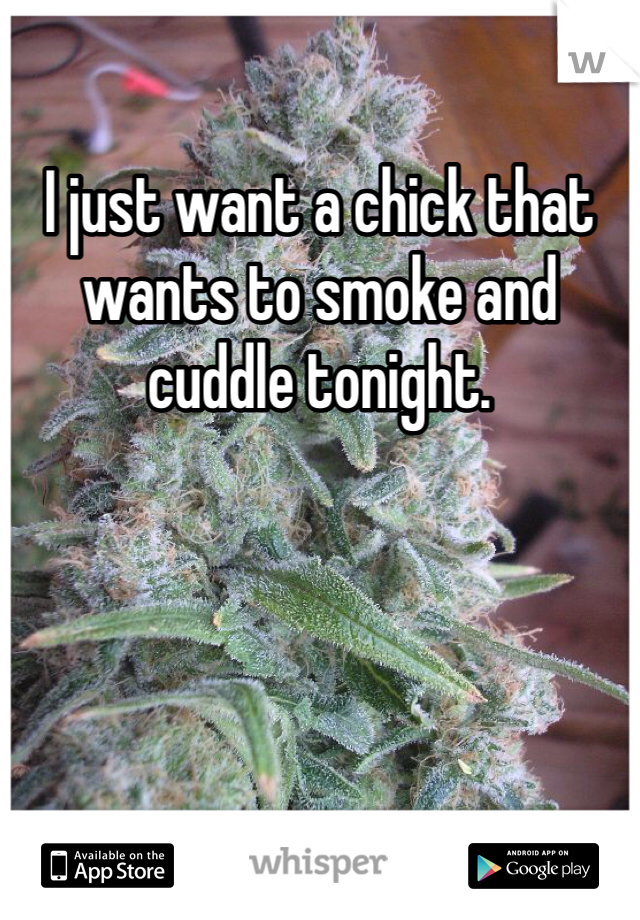 I just want a chick that wants to smoke and cuddle tonight. 