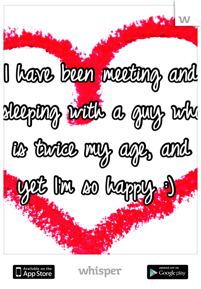 I have been meeting and sleeping with a guy who is twice my age, and yet I'm so happy :) 