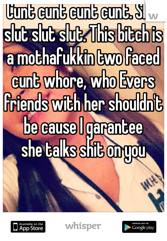 Cunt cunt cunt cunt. Slut slut slut slut. This bitch is a mothafukkin two faced cunt whore, who Evers friends with her shouldn't be cause I garantee 
she talks shit on you