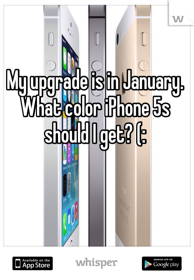 My upgrade is in January. What color iPhone 5s should I get? (: