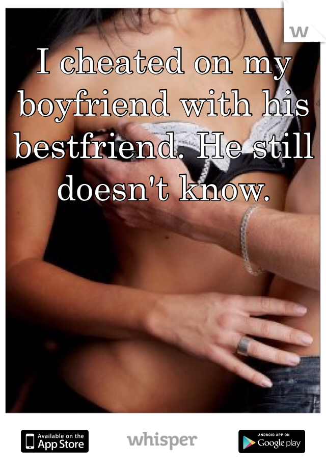 I cheated on my boyfriend with his bestfriend. He still doesn't know.