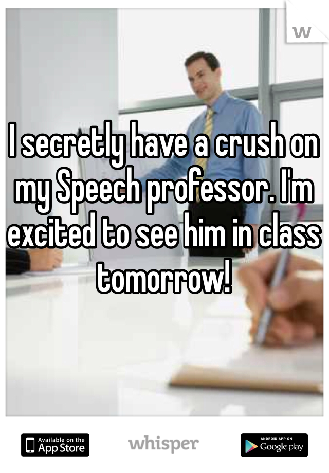 I secretly have a crush on my Speech professor. I'm excited to see him in class tomorrow! 