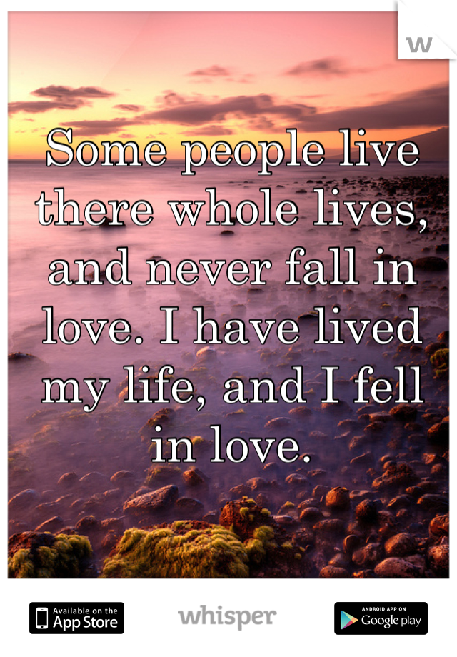 Some people live there whole lives, and never fall in love. I have lived my life, and I fell in love. 