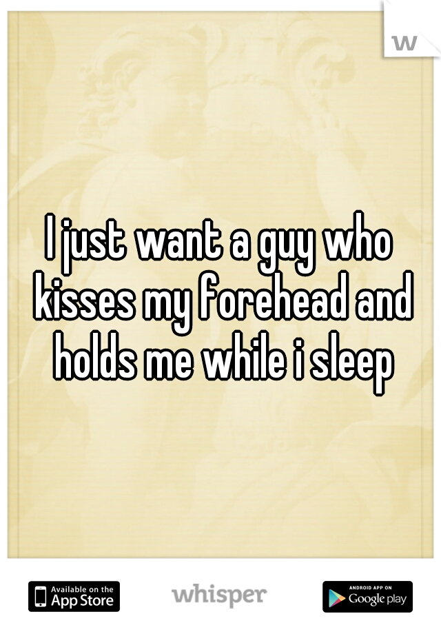 I just want a guy who kisses my forehead and holds me while i sleep