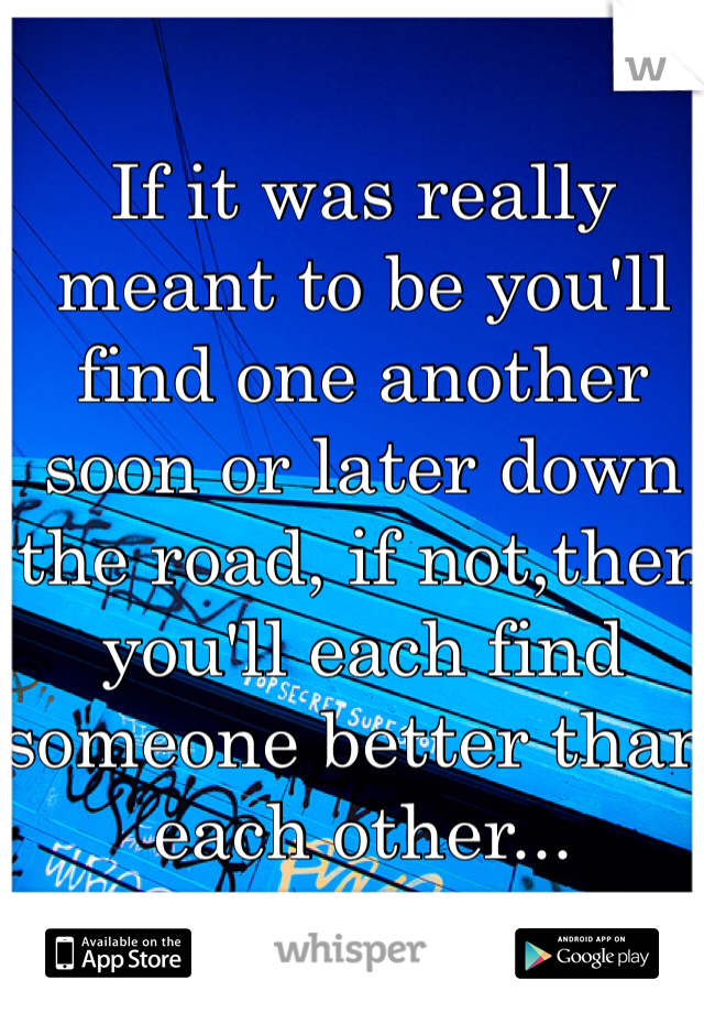 If it was really meant to be you'll find one another soon or later down the road, if not,then you'll each find someone better than each other... 