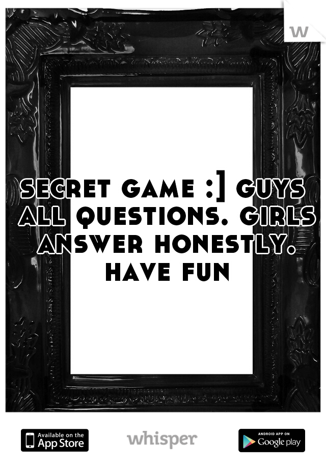 secret game :] guys all questions. girls answer honestly. have fun