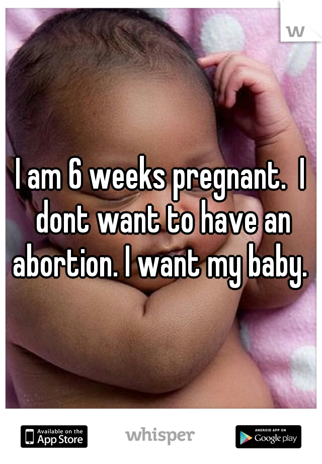 I am 6 weeks pregnant.  I dont want to have an abortion. I want my baby. 