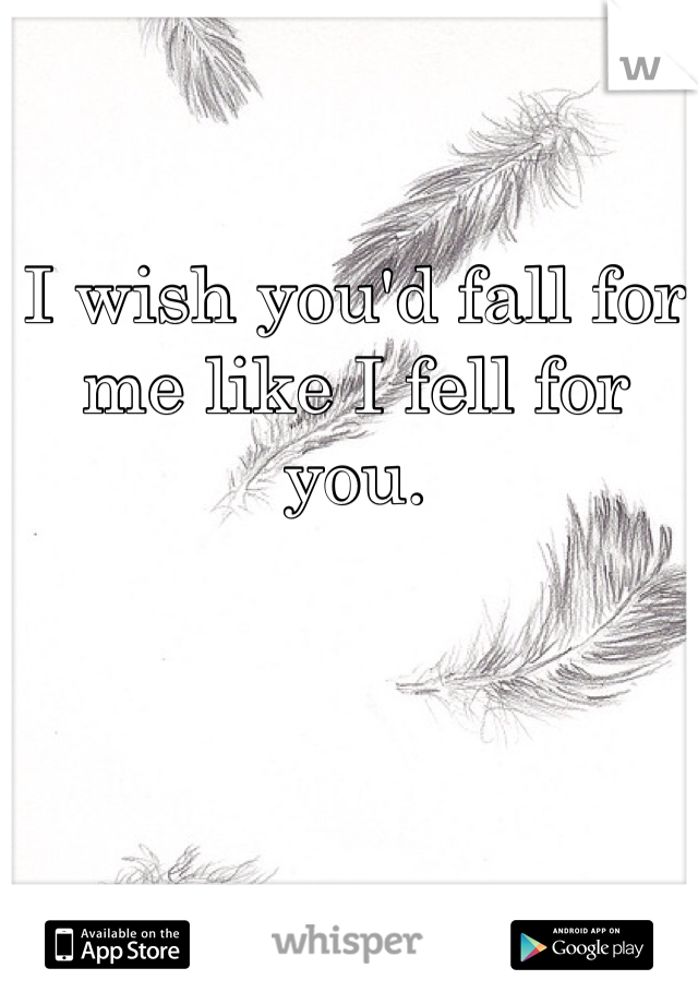 I wish you'd fall for me like I fell for you. 