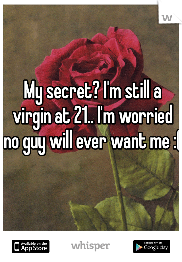 My secret? I'm still a virgin at 21.. I'm worried no guy will ever want me :(