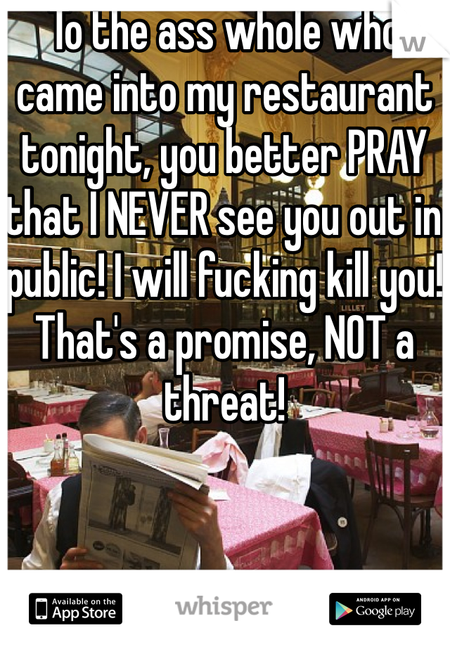 To the ass whole who came into my restaurant tonight, you better PRAY that I NEVER see you out in public! I will fucking kill you! 
That's a promise, NOT a threat! 