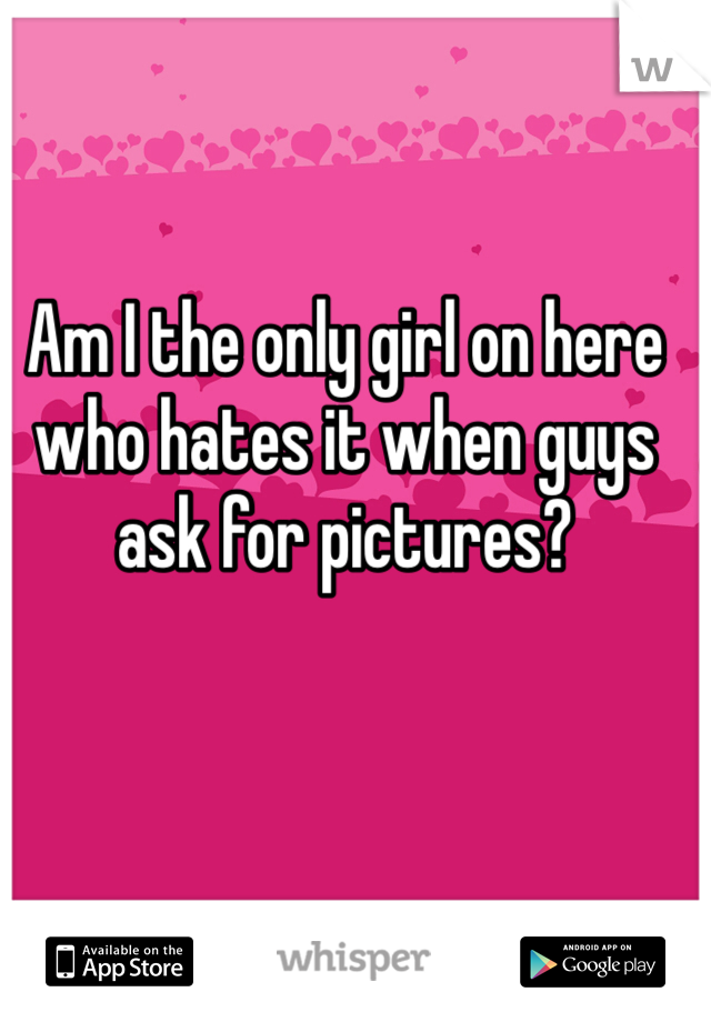 Am I the only girl on here who hates it when guys ask for pictures? 