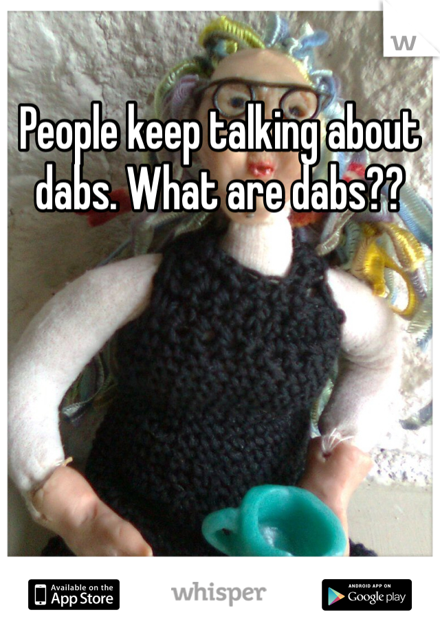 People keep talking about dabs. What are dabs?? 