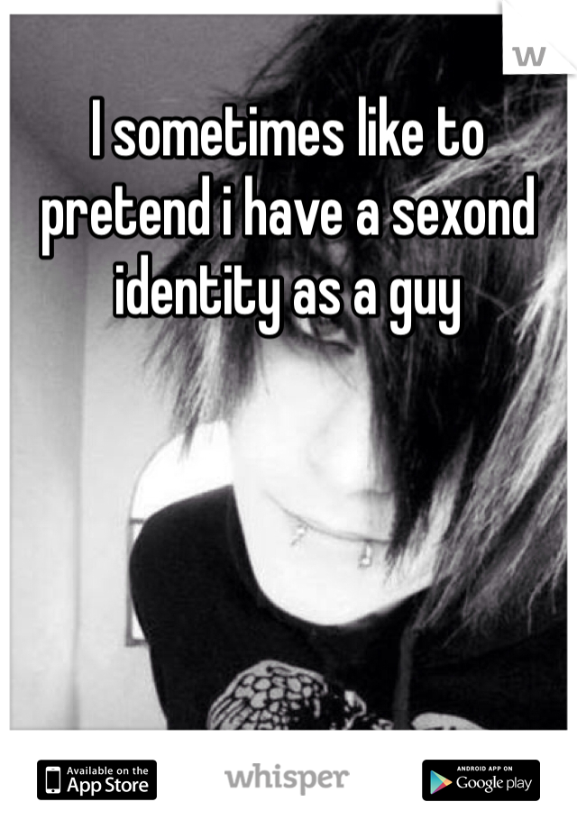 I sometimes like to pretend i have a sexond identity as a guy