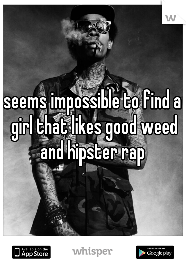 seems impossible to find a girl that likes good weed and hipster rap 

