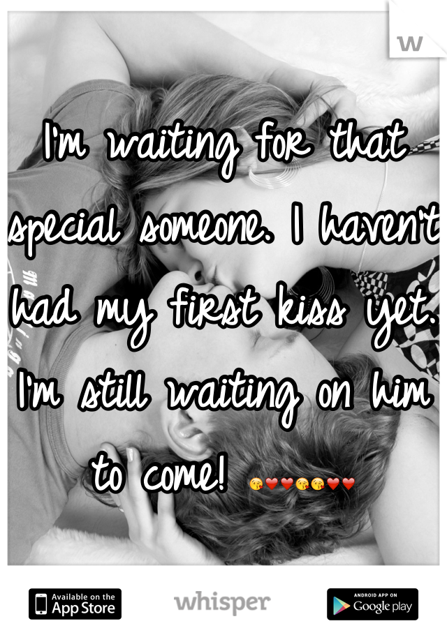 I'm waiting for that special someone. I haven't had my first kiss yet. I'm still waiting on him to come! 😘❤❤😘😘❤❤