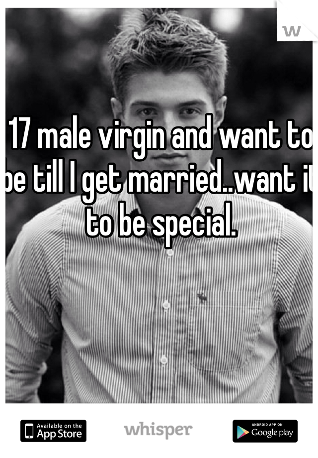 17 male virgin and want to be till I get married..want it to be special.