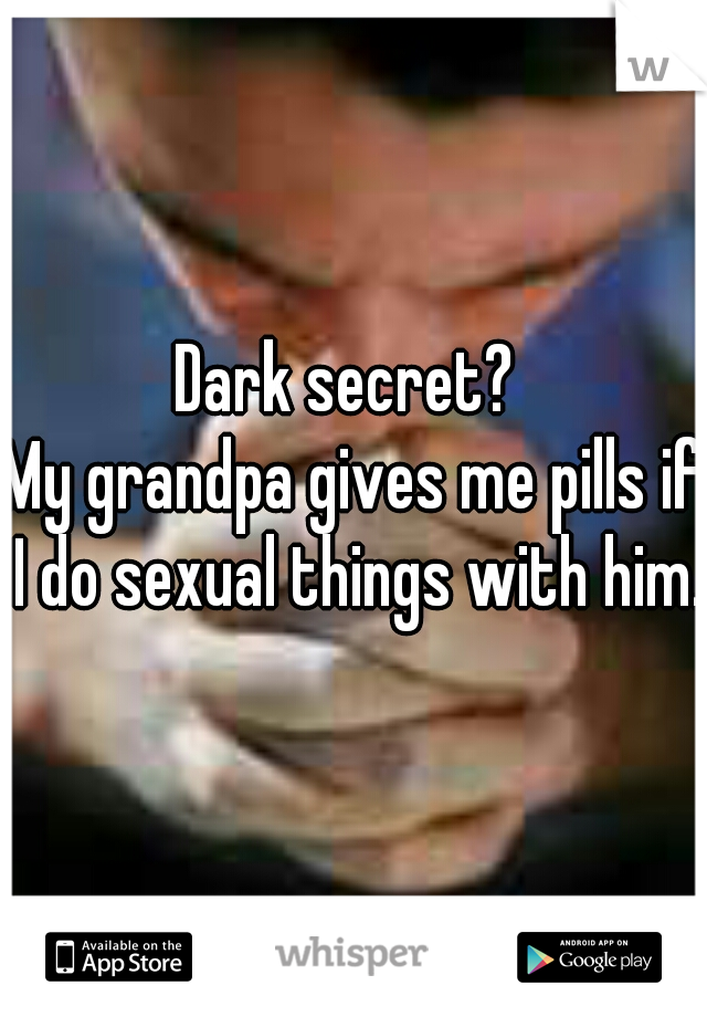 Dark secret? 
My grandpa gives me pills if I do sexual things with him. 