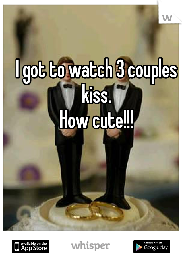 I got to watch 3 couples kiss. 
How cute!!!